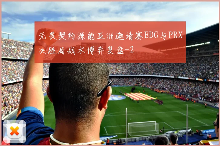 无畏契约源能亚洲邀请赛EDG与PRX决胜局战术博弈复盘
