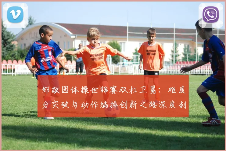 邹敬园体操世锦赛双杠卫冕：难度分突破与动作编排创新之路深度剖析