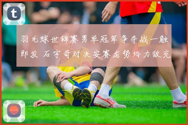羽毛球世锦赛男单冠军争夺战一触即发 石宇奇对决安赛龙势均力敌充满悬念难分胜负