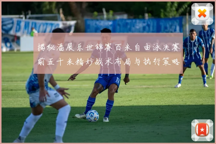 揭秘潘展乐世锦赛百米自由泳决赛前五十米精妙战术布局与执行策略