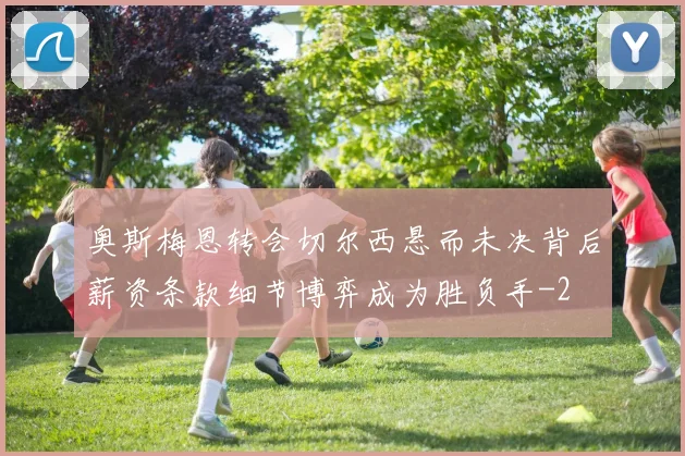 奥斯梅恩转会切尔西悬而未决背后薪资条款细节博弈成为胜负手