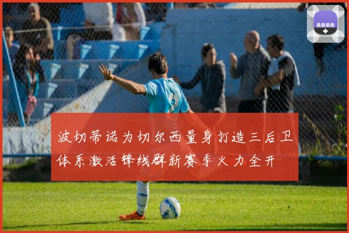 波切蒂诺为切尔西量身打造三后卫体系激活锋线群新赛季火力全开