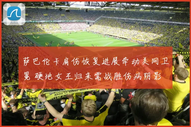 萨巴伦卡肩伤恢复进展牵动美网卫冕 硬地女王归来需战胜伤病阴影