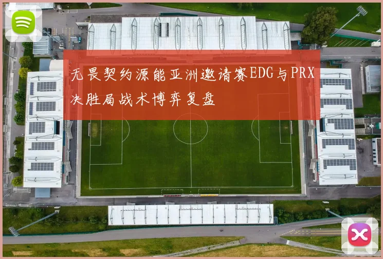 无畏契约源能亚洲邀请赛EDG与PRX决胜局战术博弈复盘