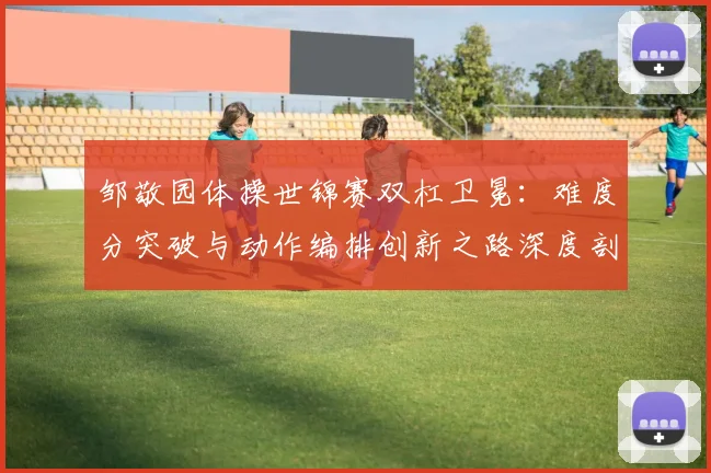 邹敬园体操世锦赛双杠卫冕：难度分突破与动作编排创新之路深度剖析