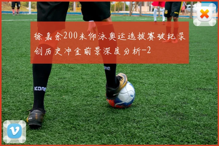徐嘉余200米仰泳奥运选拔赛破纪录创历史冲金前景深度分析
