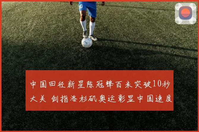 中国田径新星陈冠锋百米突破10秒大关 剑指洛杉矶奥运彰显中国速度