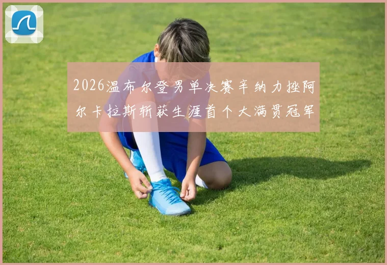 2026温布尔登男单决赛辛纳力挫阿尔卡拉斯斩获生涯首个大满贯冠军