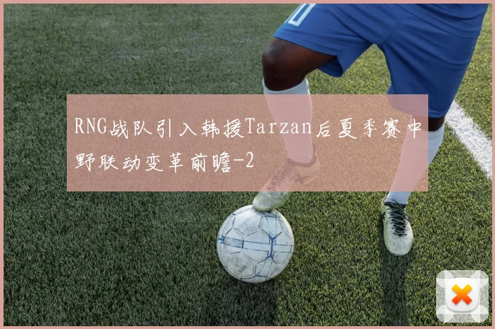 RNG战队引入韩援Tarzan后夏季赛中野联动变革前瞻