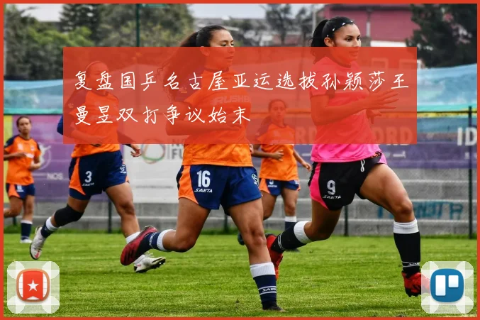 复盘国乒名古屋亚运选拔孙颖莎王曼昱双打争议始末
