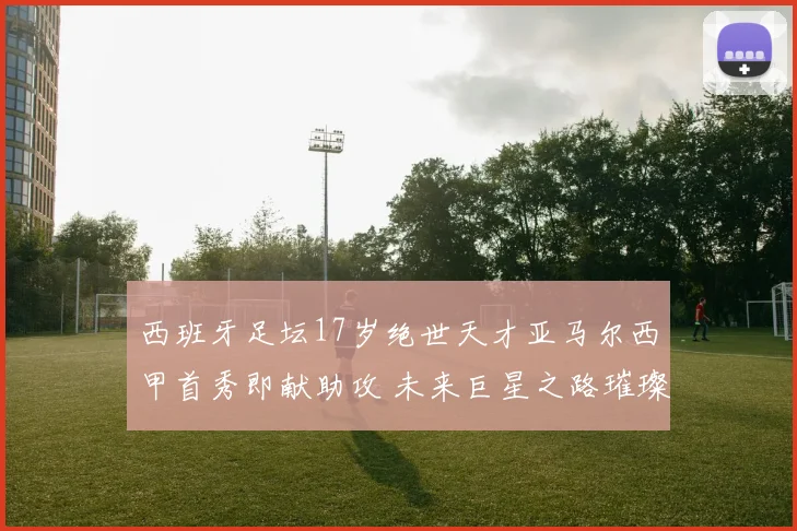 西班牙足坛17岁绝世天才亚马尔西甲首秀即献助攻 未来巨星之路璀璨开启