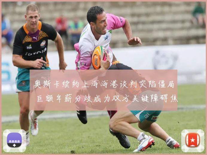 奥斯卡续约上海海港谈判突陷僵局 巨额年薪分歧成为双方关键障碍焦点