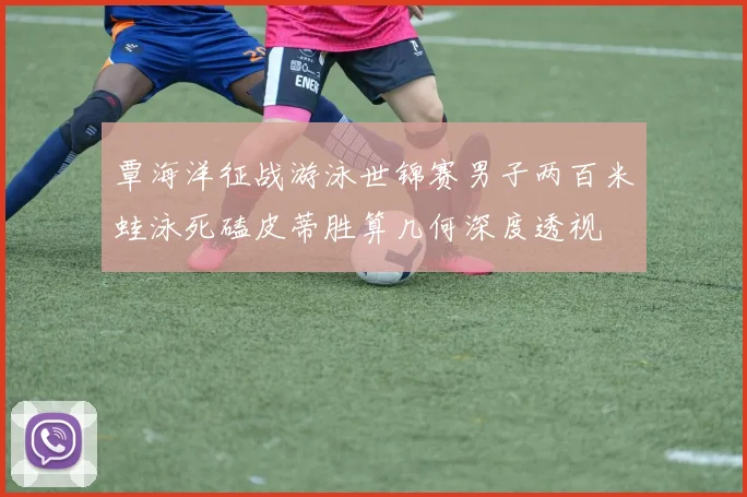 覃海洋征战游泳世锦赛男子两百米蛙泳死磕皮蒂胜算几何深度透视