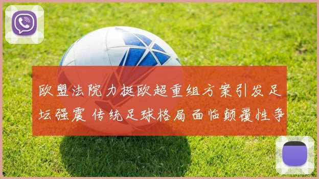 欧盟法院力挺欧超重组方案引发足坛强震 传统足球格局面临颠覆性争议