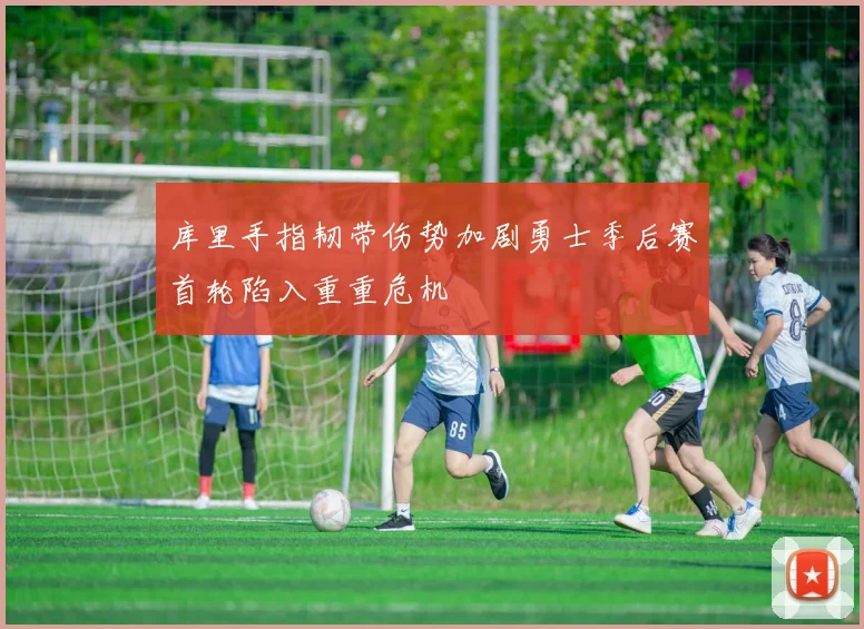 库里手指韧带伤势加剧勇士季后赛首轮陷入重重危机